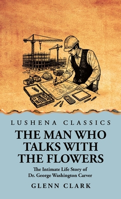 The Man Who Talks with the Flowers: The Intimate Life Story of Dr. George Washington Carver - Glenn Clark