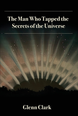 The Man Who Tapped the Secrets of the Universe - Clark, Glenn, and Ledbetter, Elizabeth (Foreword by)