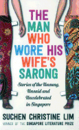 The Man Who Wore His Wife's Sarong: Stories of the Unsung, Unsaid and Uncelebrated in Singapore