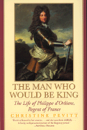 The Man Who Would Be King: The Life of Philippe D'Orleans, Regent of France