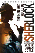 The Man Who Would Be Sherlock: The Real-Life Adventures of Arthur Conan Doyle