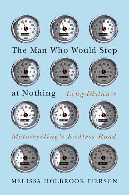 The Man Who Would Stop at Nothing: Long-Distance Motorcycling's Endless Road - Pierson, Melissa Holbrook