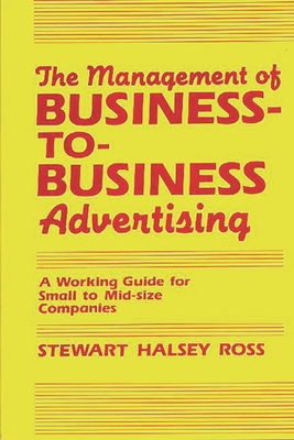 The Management of Business-To-Business Advertising: A Working Guide for Small to Mid-Size Companies - Ross, Stewart Halsey