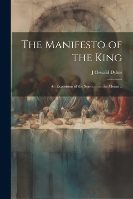 The Manifesto of the King: An Exposition of the Sermon on the Mount .. - Dykes, J Oswald 1835-1912