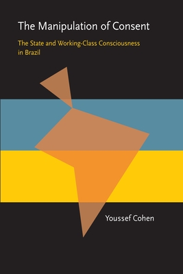 The Manipulation of Consent: The State and Working-Class Consciousness in Brazil - Cohen, Youssef