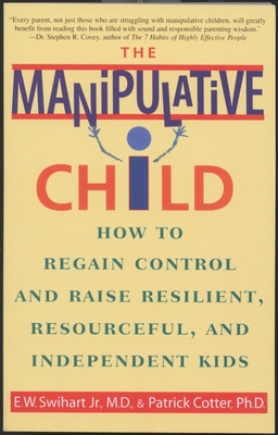 The Manipulative Child: How to Regain Control and Raise Resilient, Resourceful, and Independent Kids - Swihart, Ernest W, and Cotter, Patrick (Contributions by)