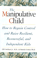 The Manipulative Child: How to Regain Control and Raise Resourceful, Resilient, and Independent Kids