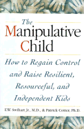 The Manipulative Child: How to Regain Control and Raise Resourceful, Resilient, and Independent Kids - Swihart, Ernest W, and Cotter, Patrick, Ph.D.