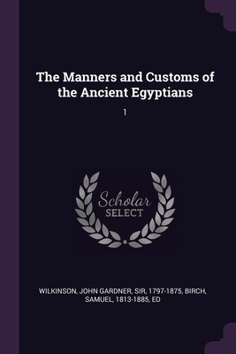 The Manners and Customs of the Ancient Egyptians: 1 - Wilkinson, John Gardner, and Birch, Samuel