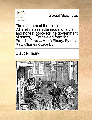 The Manners of the Israelites. Wherein Is Seen the Model of a Plain and Honest Policy for the Government of States, ... Translated from the French of the ... Abb Fleury. by the REV. Charles Cordell, ... - Fleury, Claude