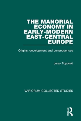 The Manorial Economy in Early-Modern East-Central Europe: Origins, Development and Consequences - Topolski, Jerzy