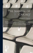 The Manual of Cricket: With Numerous Illustrations ... the Whole Being Intended As a Complete Cricketers Guide; to Which Is Added the Body and All That Is Important of "Felix at the Bat"