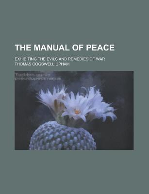 The Manual of Peace: Exhibiting the Evils and Remedies of War - Upham, Thomas Cogswell