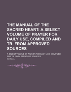 The Manual of the Sacred Heart: A Select Volume of Prayer for Daily Use, Compiled and Tr. from Approved Sources