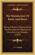 The Manufacture Of Boots And Shoes: Being A Modern Treatise Of All The Processes Of Making And Manufacturing Footgear (1902)