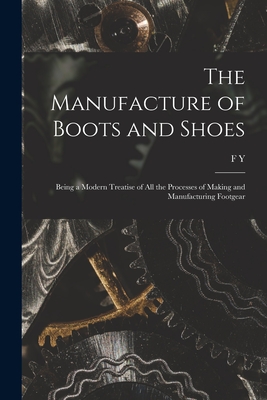 The Manufacture of Boots and Shoes: Being a Modern Treatise of all the Processes of Making and Manufacturing Footgear - Golding, F Y B 1867