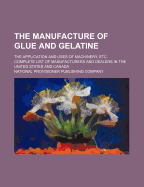 The Manufacture of Glue and Gelatine; The Application and Uses of Machinery, Etc. Complete Lists of Manufacturers and Dealers in the United States and Canada ..