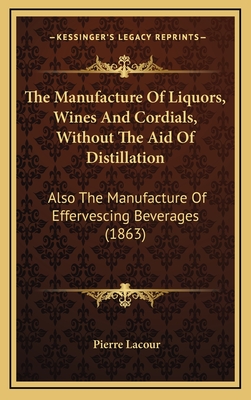 The Manufacture Of Liquors, Wines And Cordials, Without The Aid Of Distillation: Also The Manufacture Of Effervescing Beverages (1863) - Lacour, Pierre