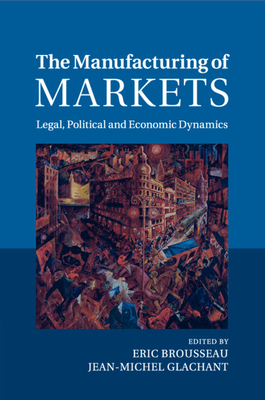The Manufacturing of Markets: Legal, Political and Economic Dynamics - Brousseau, Eric (Editor), and Glachant, Jean-Michel (Editor)