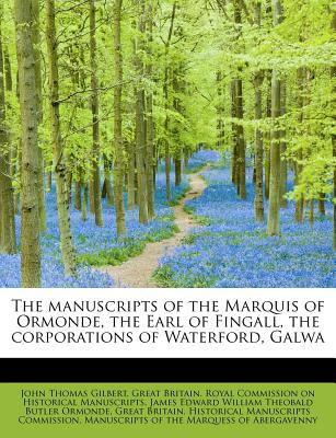 The Manuscripts of the Marquis of Ormonde, the Earl of Fingall, the Corporations of Waterford, Galwa - Gilbert, John Thomas, and Ormonde, James Edward William Theobald B