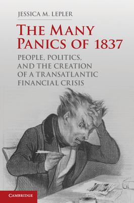 The Many Panics of 1837: People, Politics, and the Creation of a Transatlantic Financial Crisis - Lepler, Jessica M.