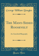 The Many-Sided Roosevelt: An Anecdotal Biography (Classic Reprint)