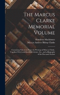 The Marcus Clarke Memorial Volume: Containing Selections From the Writings of Marcus Clarke, Together With Lord Rosebery's Letter, Etc., and a Biography of the Deceased Author