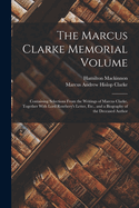 The Marcus Clarke Memorial Volume: Containing Selections From the Writings of Marcus Clarke, Together With Lord Rosebery's Letter, Etc., and a Biography of the Deceased Author