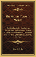 The Marine Corps in Mexico; Setting Forth Its Conduct as Established by Testimony Before a General Court Martial, Convened at Brooklyn, N. Y., September, 1852, for the Trial of First Lieut. John S. Devlin, of the U. S. Marine Corps