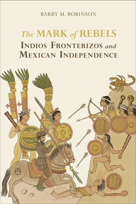 The Mark of Rebels: Indios Fronterizos and Mexican Independence - Robinson, Barry