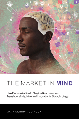 The Market in Mind: How Financialization Is Shaping Neuroscience, Translational Medicine, and Innovation in Biotechnology - Robinson, Mark Dennis