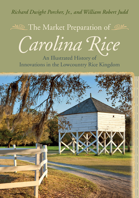 The Market Preparation of Carolina Rice: An Illustrated History of Innovations in the Lowcountry Rice Kingdom - Porcher, Richard Dwight, and Judd, William Robert