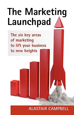 The Marketing Launchpad: The Six Key Areas of Marketing to Lift Your Business to New Heights - Campbell, Alastair