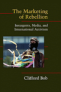 The Marketing of Rebellion: Insurgents, Media, and International Activism - Bob, Clifford