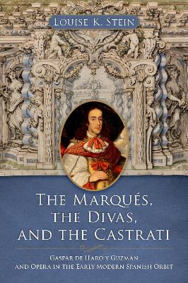 The Marqus, the Divas, and the Castrati: Gaspar de Haro Y Guzmn and Opera in the Early Modern Spanish Orbit - Stein, Louise K