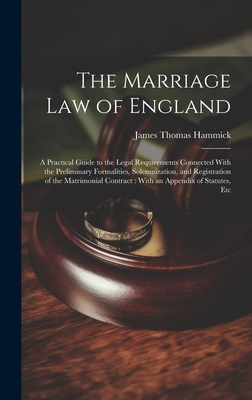 The Marriage Law of England: A Practical Guide to the Legal Requirements Connected With the Preliminary Formalities, Solemnization, and Registration of the Matrimonial Contract: With an Appendix of Statutes, Etc - Hammick, James Thomas