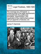 The Marriage Law of England: A Practical Guide to the Legal Requirements Connected with the Preliminary Formalities, Solemnization, and Registration of the Matrimonial Contract: With an Appendix of Statutes, Etc. - Hammick, James T