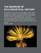 The Marrow of Ecclesiastical History: Contained in the Lives of One Hundred Forty Eight Fathers, Schoolmen, First Reformers, and Modern Divines Which Have Flourished in the Church Since Christ's Time to This Present Age: Faithfully Collected And...