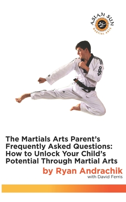 The Martial Arts Parent's Frequently Asked Questions: How to Unlock Your Child's Potential Through Martial Arts - Ferris, David, and Andrachik, Ryan