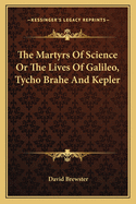 The Martyrs Of Science Or The Lives Of Galileo, Tycho Brahe And Kepler