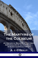 The Martyrs of the Coliseum: Or, Historical Records of the Great Amphitheatre of Ancient Rome