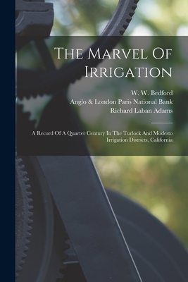 The Marvel Of Irrigation: A Record Of A Quarter Century In The Turlock And Modesto Irrigation Districts, California - Adams, Richard Laban, and W W Bedford (Creator), and Anglo & London Paris National Bank (Creator)