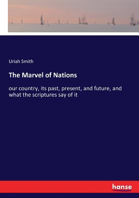 The Marvel of Nations: our country, its past, present, and future, and what the scriptures say of it - Smith, Uriah