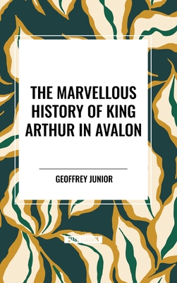 The Marvellous History of King Arthur in Avalon - Junior, Geoffrey