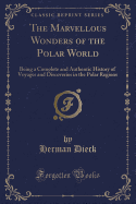 The Marvellous Wonders of the Polar World: Being a Complete and Authentic History of Voyages and Discoveries in the Polar Regions (Classic Reprint)