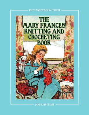 The Mary Frances Knitting and Crocheting Book 100th Anniversary Edition: A Children's Story-Instruction Book with Doll Clothes Patterns for 18" Dolls - Fryer, Jane Eayre, and Wright, Linda (Revised by)