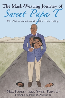 The Mask-Wearing Journey of Sweet Papa T: Why African American Men Hide Their Feelings - Anderson, James D (Foreword by), and Parker, Max