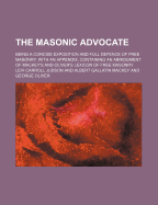 The Masonic Advocate; Being a Concise Exposition and Full Defence of Free Masonry. with an Appendix, Containing an Abridgment of Mackey's and Oliver's Lexicon of Free Masonry