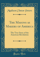 The Masons as Makers of America: The True Story of the American Revolution (Classic Reprint)