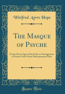 The Masque of Psyche: Or the Seven Ages of the Soul, an Arrangement of Scenes from Seven Shakespearean Plays (Classic Reprint)